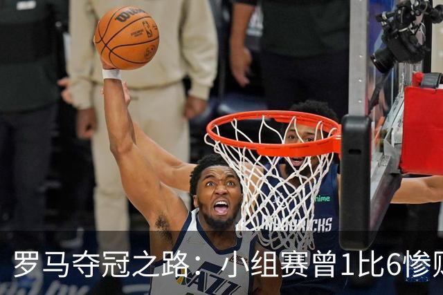 罗马夺冠之路：小组赛曾1比6惨败 4遇博德闪耀只1胜